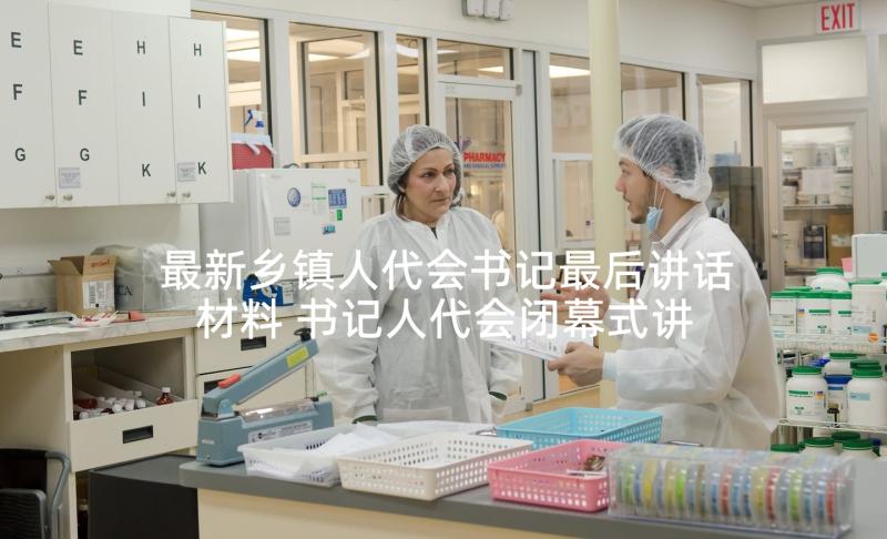 最新乡镇人代会书记最后讲话材料 书记人代会闭幕式讲话材料(实用9篇)