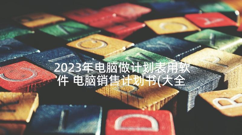 2023年电脑做计划表用软件 电脑销售计划书(大全5篇)