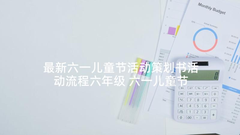 最新六一儿童节活动策划书活动流程六年级 六一儿童节活动策划书六年级(精选5篇)