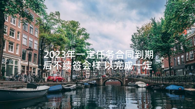 2023年一定任务合同到期后不续签会样 以完成一定工作任务为期限的劳动合同(模板5篇)