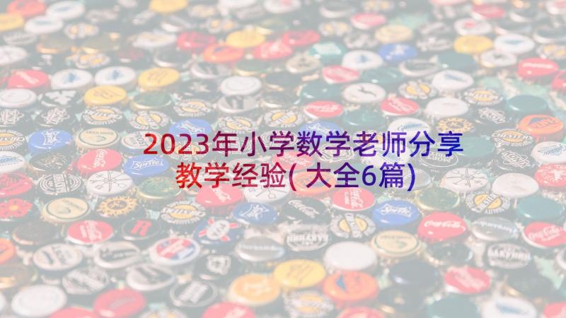 2023年小学数学老师分享教学经验(大全6篇)