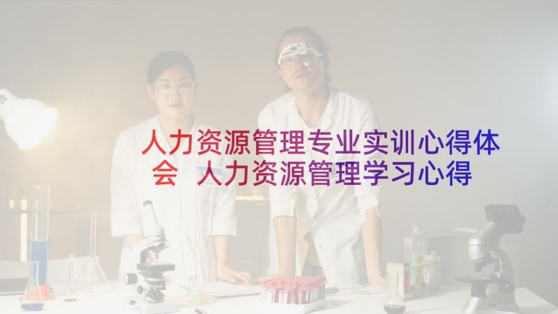 人力资源管理专业实训心得体会 人力资源管理学习心得体会(优秀5篇)