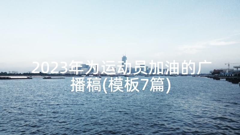 2023年为运动员加油的广播稿(模板7篇)