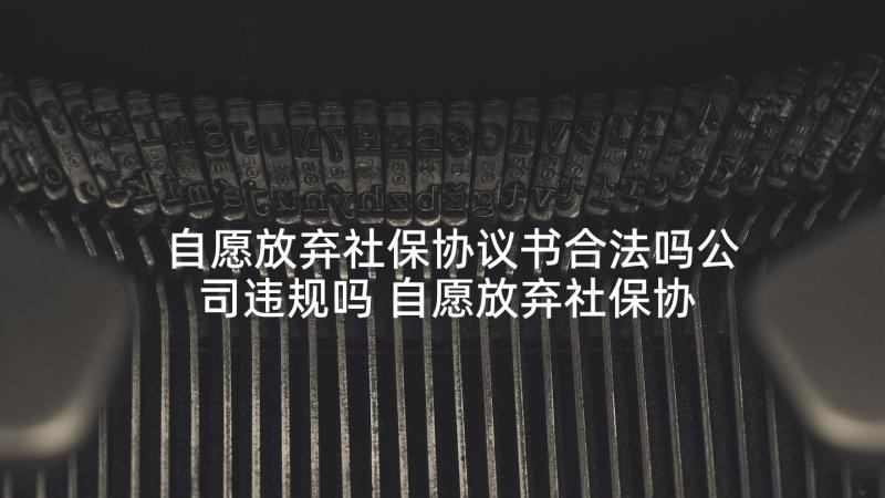 自愿放弃社保协议书合法吗公司违规吗 自愿放弃社保协议书(模板9篇)