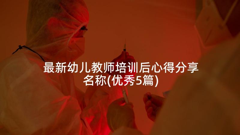 最新幼儿教师培训后心得分享名称(优秀5篇)