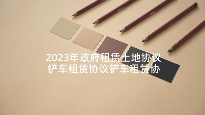 2023年政府租赁土地协议 铲车租赁协议铲车租赁协议书(汇总10篇)