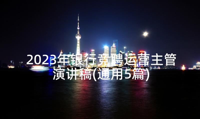 2023年银行竞聘运营主管演讲稿(通用5篇)