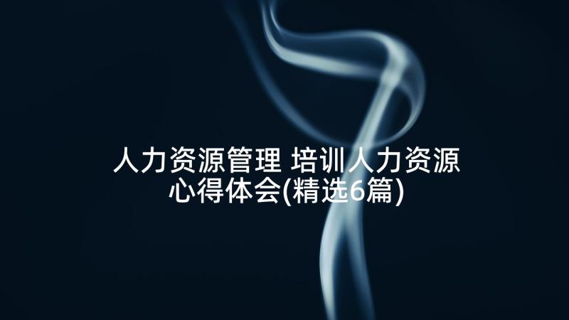 人力资源管理 培训人力资源心得体会(精选6篇)