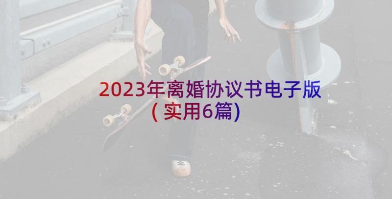 2023年离婚协议书电子版(实用6篇)