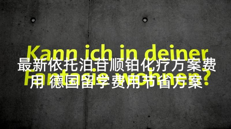 最新依托泊苷顺铂化疗方案费用 德国留学费用节省方案介绍(优质5篇)