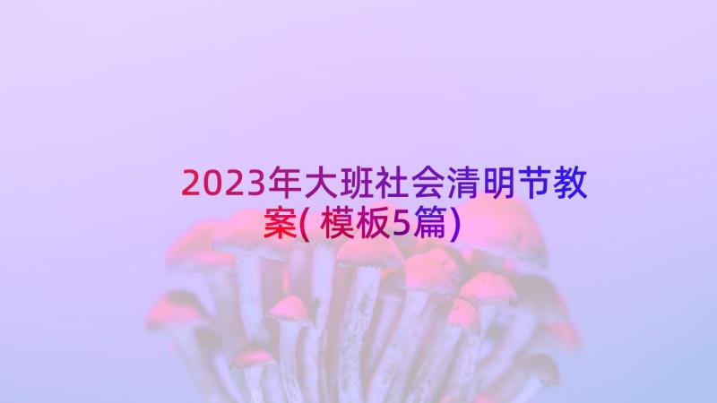 2023年大班社会清明节教案(模板5篇)
