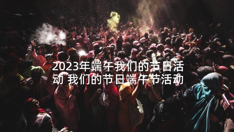 2023年端午我们的节日活动 我们的节日端午节活动方案(实用9篇)