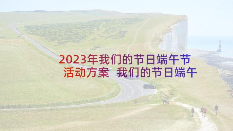 2023年我们的节日端午节活动方案 我们的节日端午节活动总结(通用6篇)