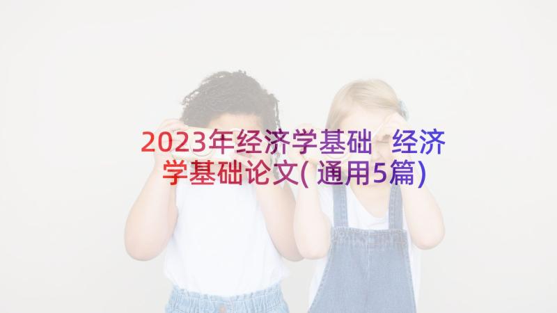 2023年经济学基础 经济学基础论文(通用5篇)