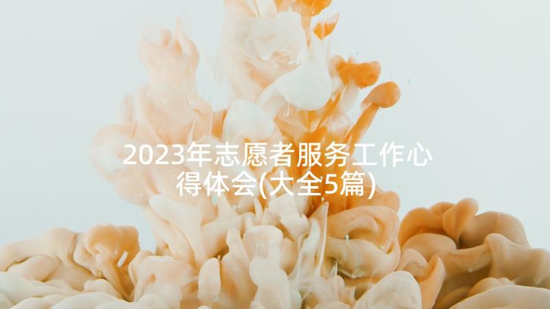 2023年志愿者服务工作心得体会(大全5篇)