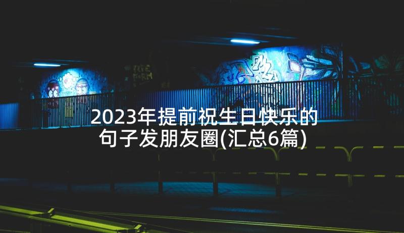 2023年提前祝生日快乐的句子发朋友圈(汇总6篇)