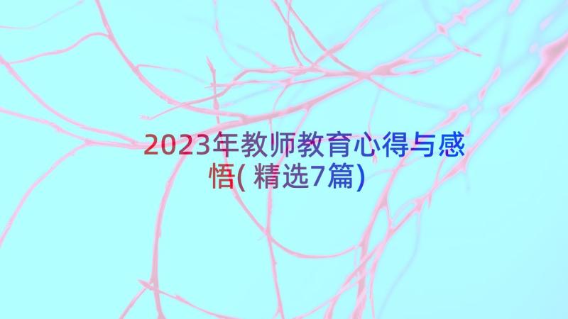 2023年教师教育心得与感悟(精选7篇)