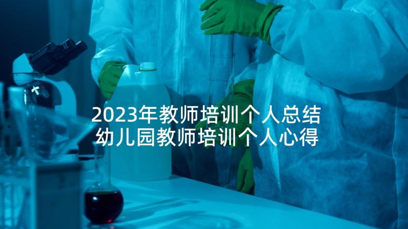 2023年教师培训个人总结 幼儿园教师培训个人心得感悟(大全5篇)