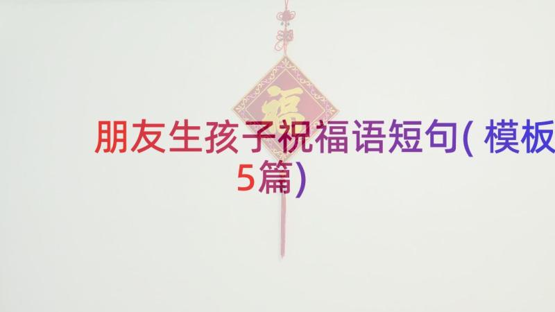 朋友生孩子祝福语短句(模板5篇)