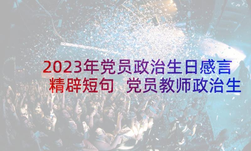 2023年党员政治生日感言精辟短句 党员教师政治生日感言政治生日感言(汇总8篇)