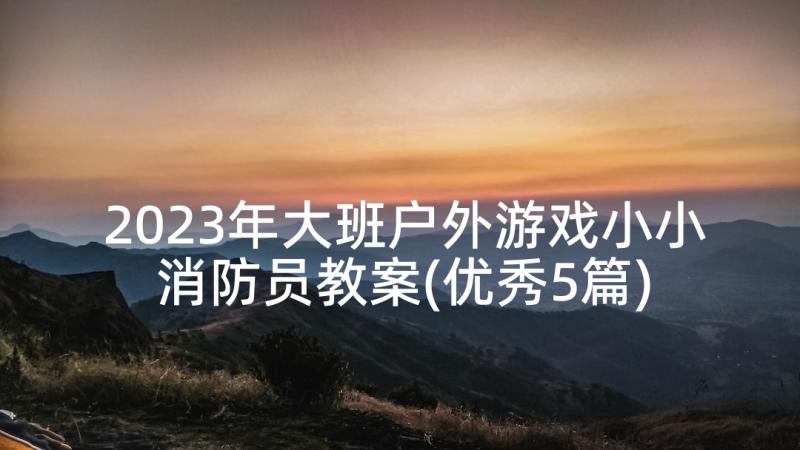 2023年大班户外游戏小小消防员教案(优秀5篇)