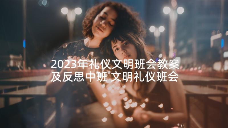 2023年礼仪文明班会教案及反思中班 文明礼仪班会教案(精选8篇)