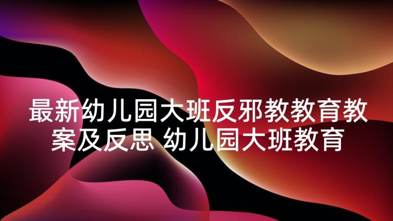 最新幼儿园大班反邪教教育教案及反思 幼儿园大班教育教案(精选5篇)