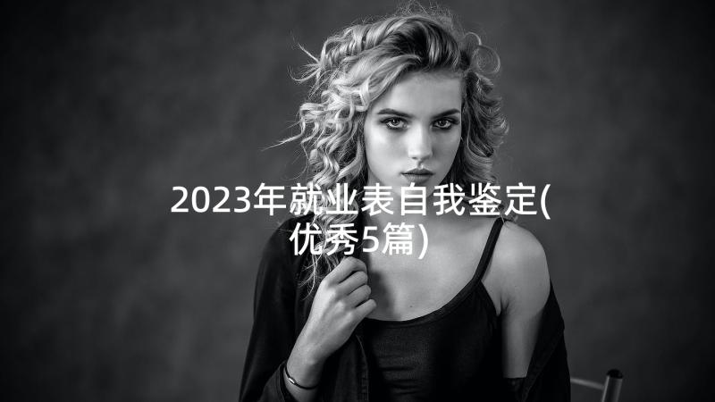 2023年就业表自我鉴定(优秀5篇)