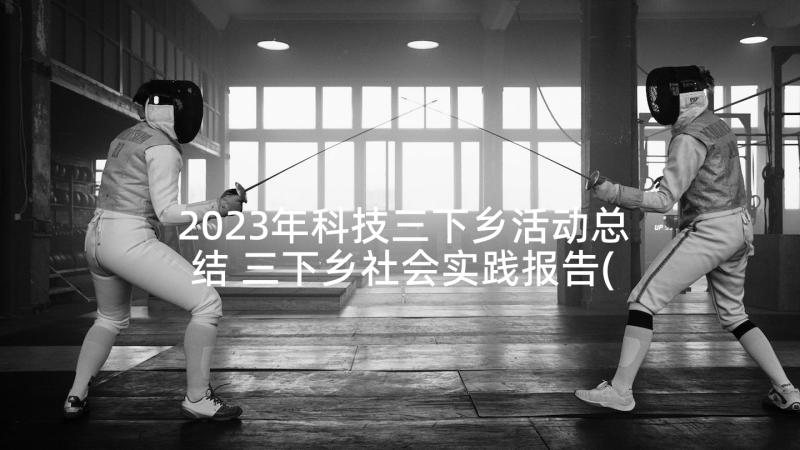 2023年科技三下乡活动总结 三下乡社会实践报告(精选9篇)