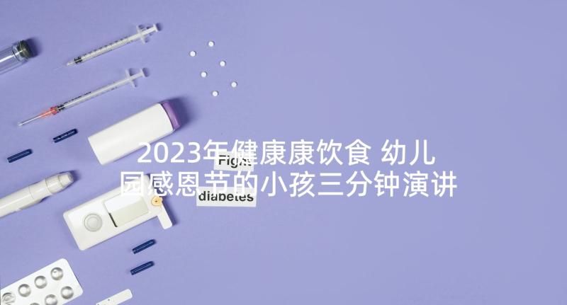 2023年健康康饮食 幼儿园感恩节的小孩三分钟演讲稿(优秀8篇)