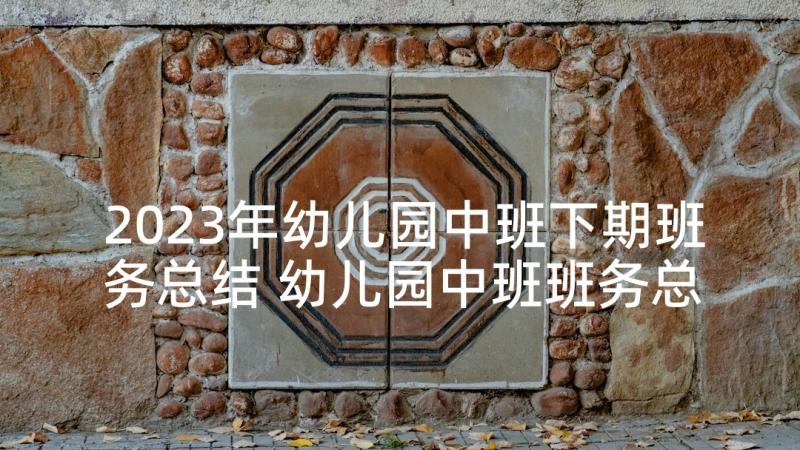 2023年幼儿园中班下期班务总结 幼儿园中班班务总结(精选10篇)