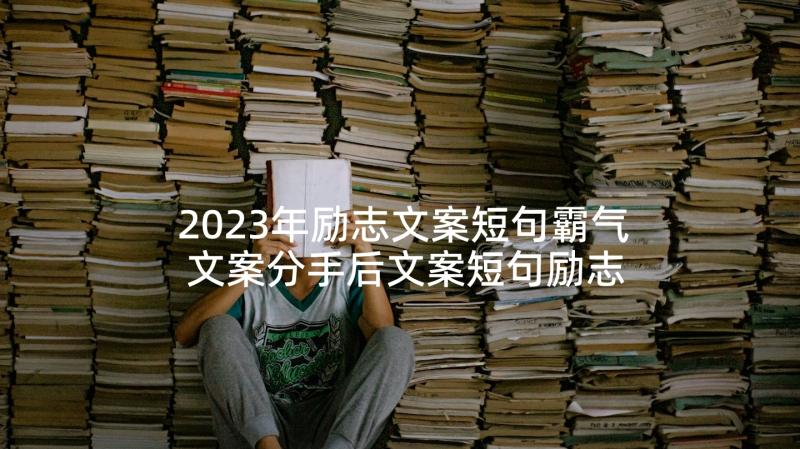 2023年励志文案短句霸气 文案分手后文案短句励志(优秀6篇)