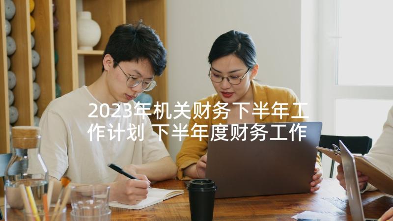 2023年机关财务下半年工作计划 下半年度财务工作计划(模板5篇)