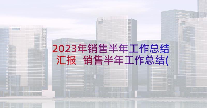 2023年销售半年工作总结汇报 销售半年工作总结(精选7篇)