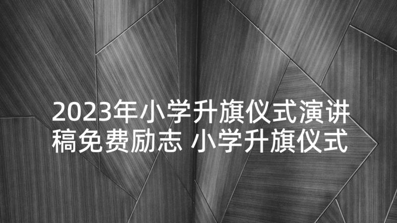 2023年小学升旗仪式演讲稿免费励志 小学升旗仪式演讲稿(汇总7篇)