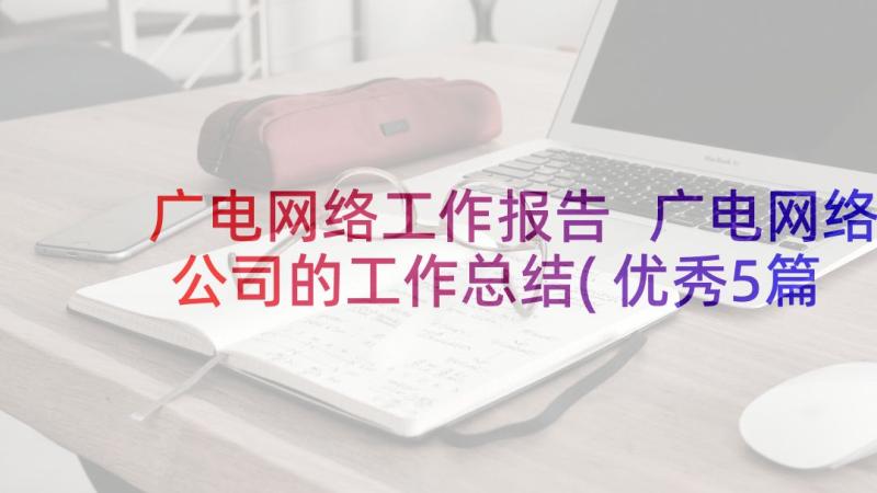 广电网络工作报告 广电网络公司的工作总结(优秀5篇)