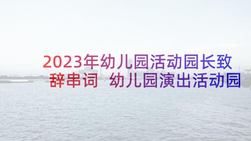 2023年幼儿园活动园长致辞串词 幼儿园演出活动园长讲话稿(优秀5篇)