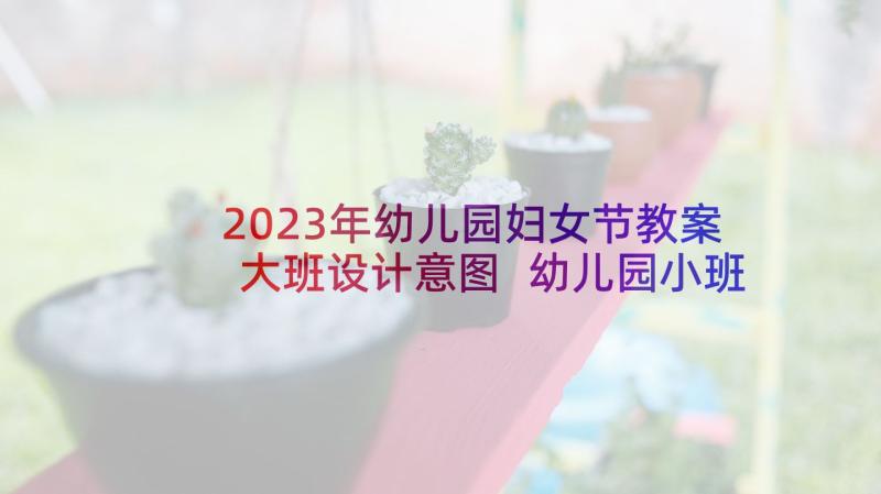 2023年幼儿园妇女节教案大班设计意图 幼儿园小班三八妇女节教案(实用7篇)