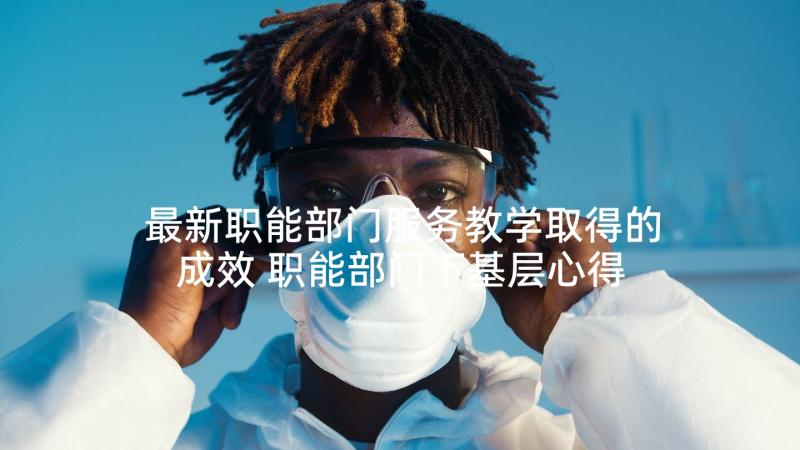 最新职能部门服务教学取得的成效 职能部门下基层心得体会(大全5篇)