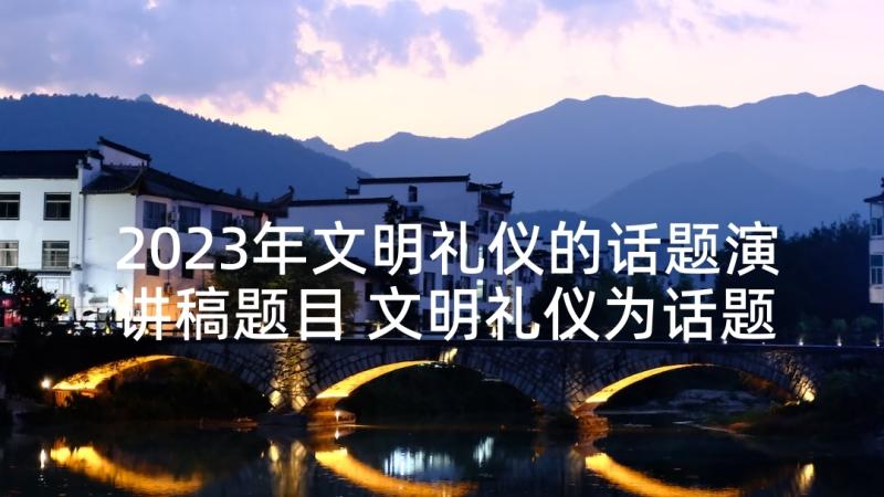 2023年文明礼仪的话题演讲稿题目 文明礼仪为话题演讲稿(汇总5篇)