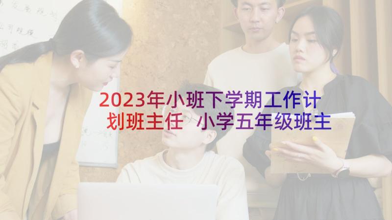 2023年小班下学期工作计划班主任 小学五年级班主任下学期工作计划(精选9篇)