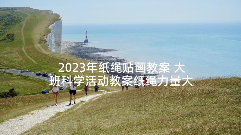 2023年纸绳贴画教案 大班科学活动教案纸绳力量大(优质5篇)