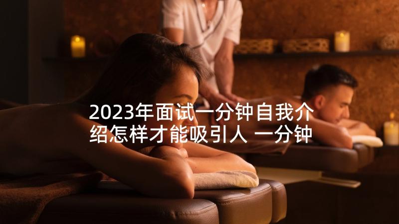 2023年面试一分钟自我介绍怎样才能吸引人 一分钟面试的个人自我介绍(精选7篇)