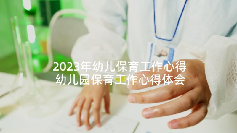 2023年幼儿保育工作心得 幼儿园保育工作心得体会(精选10篇)