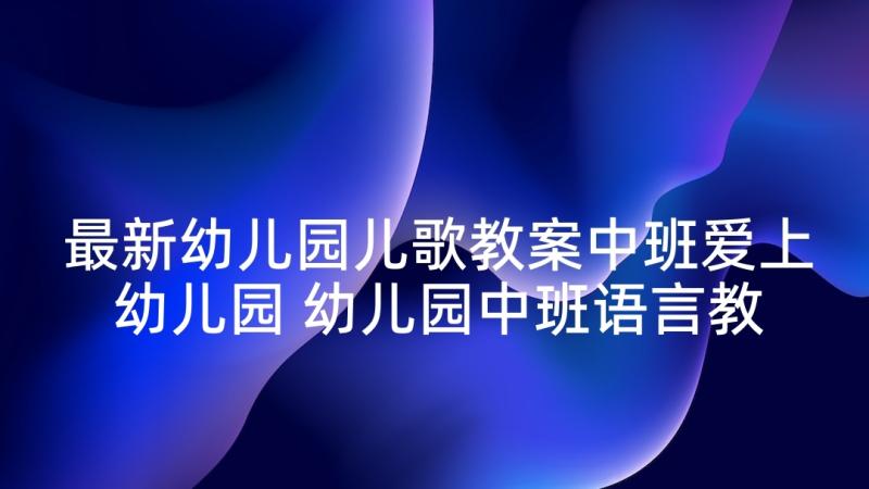 最新幼儿园儿歌教案中班爱上幼儿园 幼儿园中班语言教案(模板8篇)