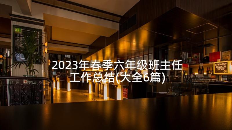 2023年春季六年级班主任工作总结(大全6篇)