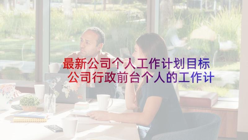 最新公司个人工作计划目标 公司行政前台个人的工作计划(优质5篇)