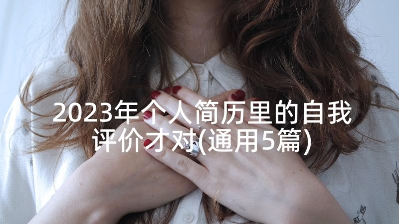 2023年个人简历里的自我评价才对(通用5篇)