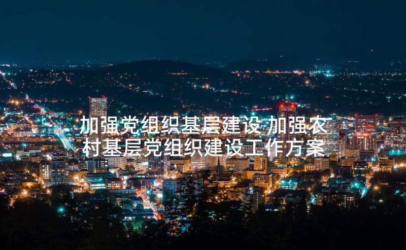 加强党组织基层建设 加强农村基层党组织建设工作方案(模板7篇)