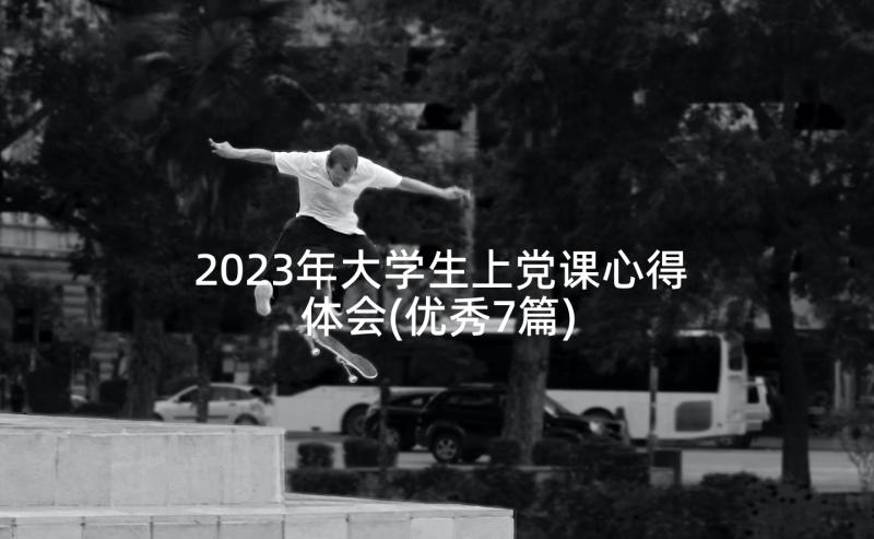 2023年大学生上党课心得体会(优秀7篇)